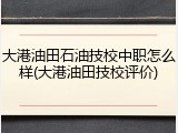 大港油田石油技校中职怎么样(大港油田技校评价)