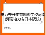 电力专升本有哪些学校河南(河南电力专升本院校)