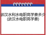 武汉水利水电职高学费多少(武汉水电职高学费)