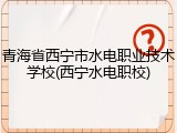 青海省西宁市水电职业技术学校(西宁水电职校)