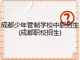 成都少年管制学校中职招生(成都职校招生)