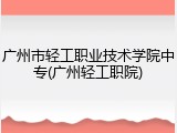 广州市轻工职业技术学院中专(广州轻工职院)