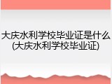 大庆水利学校毕业证是什么(大庆水利学校毕业证)