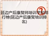 延边产后康复师培训学校排行榜(延边产后康复培训排名)