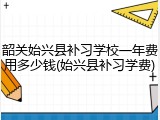 韶关始兴县补习学校一年费用多少钱(始兴县补习学费)