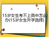 15岁女生考不上高中怎么办(15岁女生升学选择)