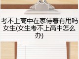 考不上高中在家待着有用吗女生(女生考不上高中怎么办)
