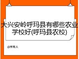 大兴安岭呼玛县有哪些农业学校好(呼玛县农校)