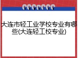 大连市轻工业学校专业有哪些(大连轻工校专业)