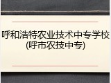 呼和浩特农业技术中专学校(呼市农技中专)