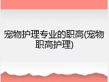 宠物护理专业的职高(宠物职高护理)