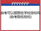 自考可以报那些学校技校吗(自考院校技校)