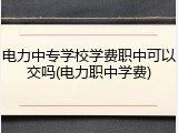 电力中专学校学费职中可以交吗(电力职中学费)