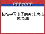 技校学习电子商务(电商技校培训)