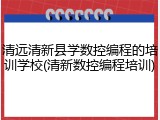 清远清新县学数控编程的培训学校(清新数控编程培训)