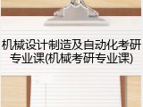 机械设计制造及自动化考研专业课(机械考研专业课)