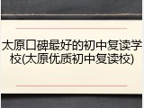 太原口碑最好的初中复读学校(太原优质初中复读校)