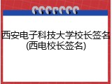西安电子科技大学校长签名(西电校长签名)