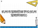 杭州市宠物烘焙学校(杭州宠物烘焙校)