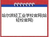 哈尔滨轻工业学校官网(哈轻校官网)