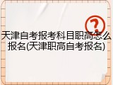 天津自考报考科目职高怎么报名(天津职高自考报名)