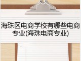 海珠区电商学校有哪些电商专业(海珠电商专业)