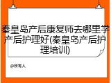 秦皇岛产后康复师去哪里学产后护理好(秦皇岛产后护理培训)