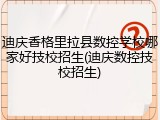 迪庆香格里拉县数控学校哪家好技校招生(迪庆数控技校招生)