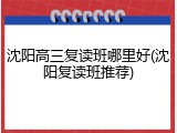 沈阳高三复读班哪里好(沈阳复读班推荐)