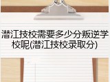潜江技校需要多少分叛逆学校呢(潜江技校录取分)