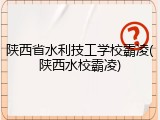 陕西省水利技工学校霸凌(陕西水校霸凌)