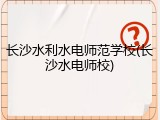 长沙水利水电师范学校(长沙水电师校)