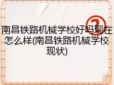 南昌铁路机械学校好吗现在怎么样(南昌铁路机械学校现状)