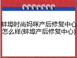 蚌埠时尚妈咪产后修复中心怎么样(蚌埠产后修复中心)