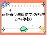 永州青少年叛逆学校(叛逆少年学校)