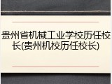 贵州省机械工业学校历任校长(贵州机校历任校长)