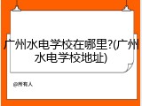 广州水电学校在哪里?(广州水电学校地址)