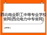 西北电业职工中等专业学校官网(西北电力中专官网)