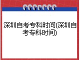 深圳自考专科时间(深圳自考专科时间)