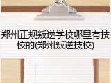 郑州正规叛逆学校哪里有技校的(郑州叛逆技校)