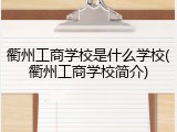 衢州工商学校是什么学校(衢州工商学校简介)