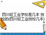 四川轻工业学校是几本 技校的(四川轻工业技校几本)