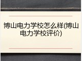 博山电力学校怎么样(博山电力学校评价)