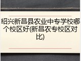 绍兴新昌县农业中专学校哪个校区好(新昌农专校区对比)