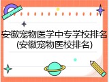 安徽宠物医学中专学校排名(安徽宠物医校排名)