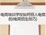 电商培训学校如何招人电商的(电商招生技巧)