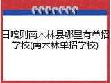 日喀则南木林县哪里有单招学校(南木林单招学校)