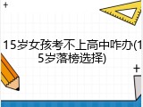 15岁女孩考不上高中咋办(15岁落榜选择)