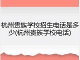 杭州贵族学校招生电话是多少(杭州贵族学校电话)
