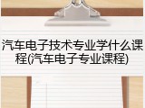 汽车电子技术专业学什么课程(汽车电子专业课程)
